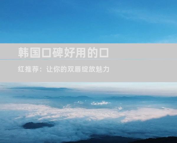 韩国口碑好用的口红推荐：让你的双唇绽放魅力