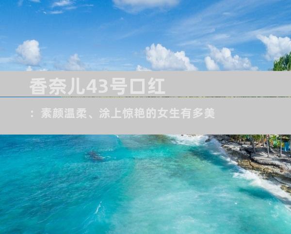 香奈儿43号口红：素颜温柔、涂上惊艳的女生有多美