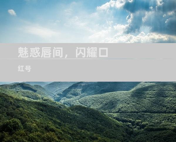 魅惑唇间，闪耀口红号